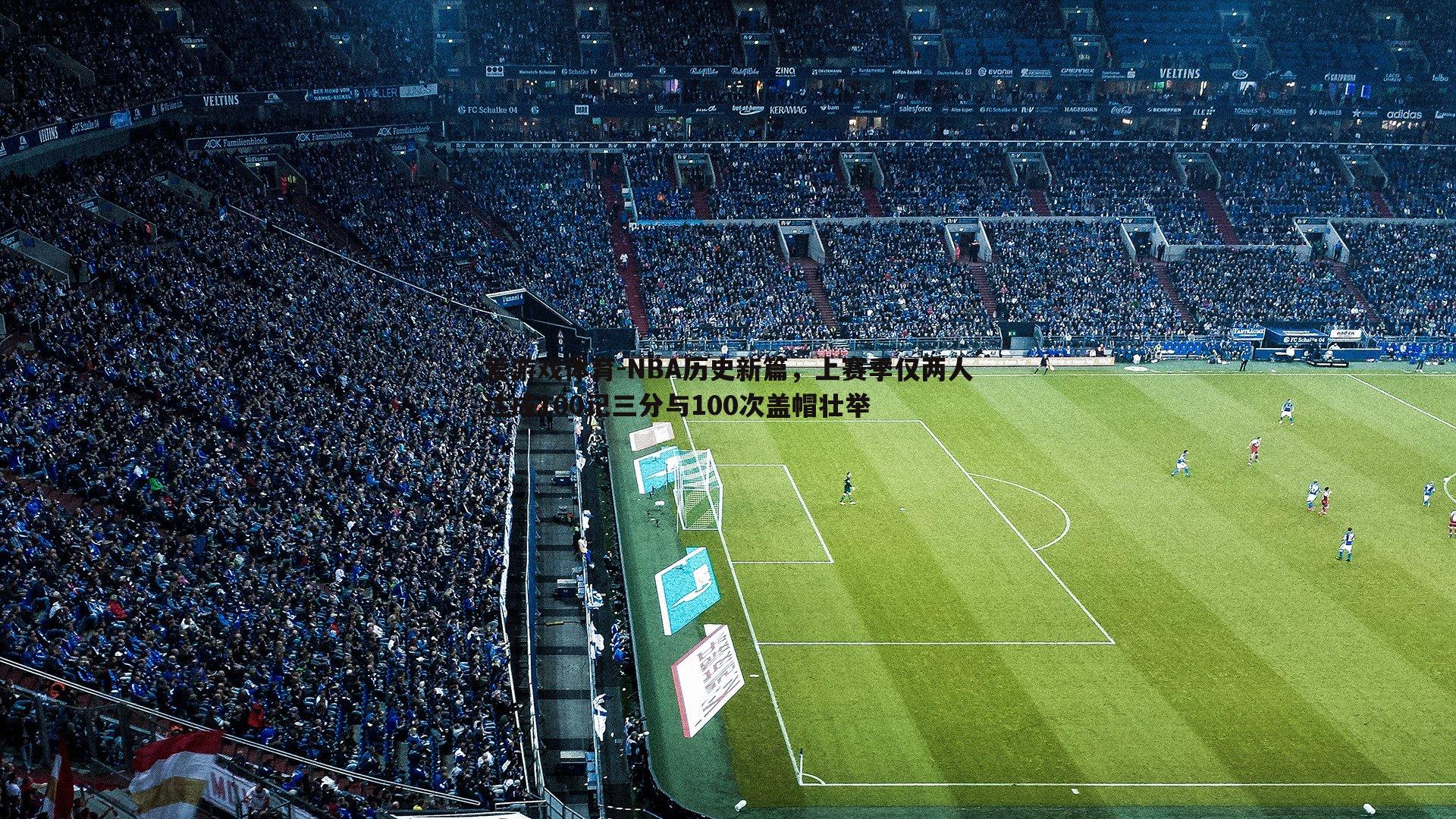 爱游戏体育-NBA历史新篇，上赛季仅两人达成100记三分与100次盖帽壮举