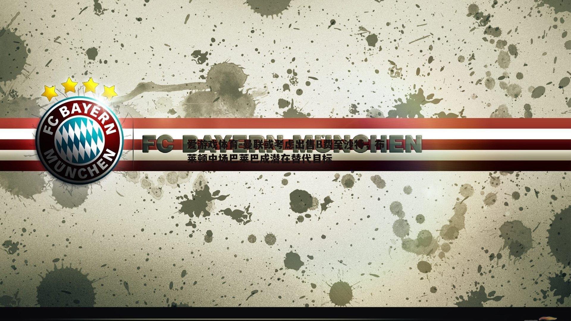 爱游戏体育-曼联或考虑出售B费至沙特，布莱顿中场巴莱巴成潜在替代目标