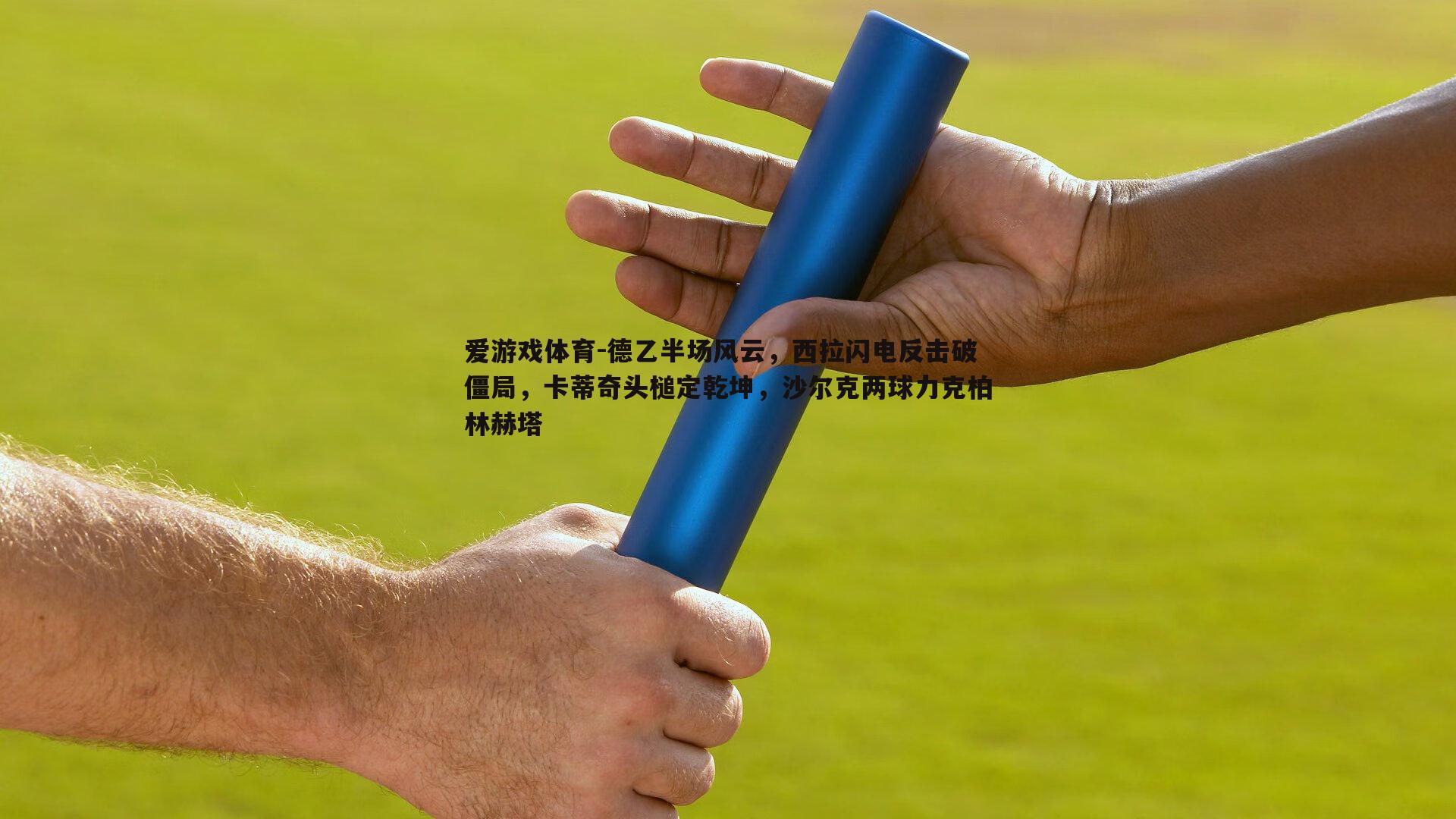 爱游戏体育-德乙半场风云，西拉闪电反击破僵局，卡蒂奇头槌定乾坤，沙尔克两球力克柏林赫塔