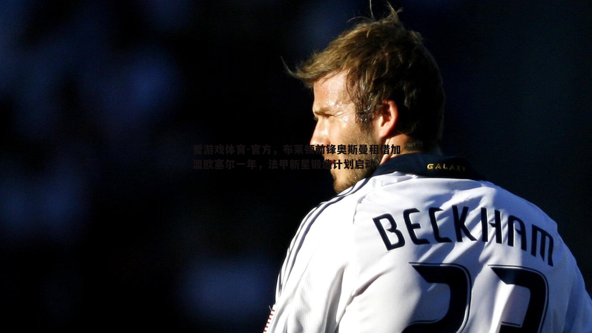 爱游戏体育-官方，布莱顿前锋奥斯曼租借加盟欧塞尔一年，法甲新星锻造计划启动