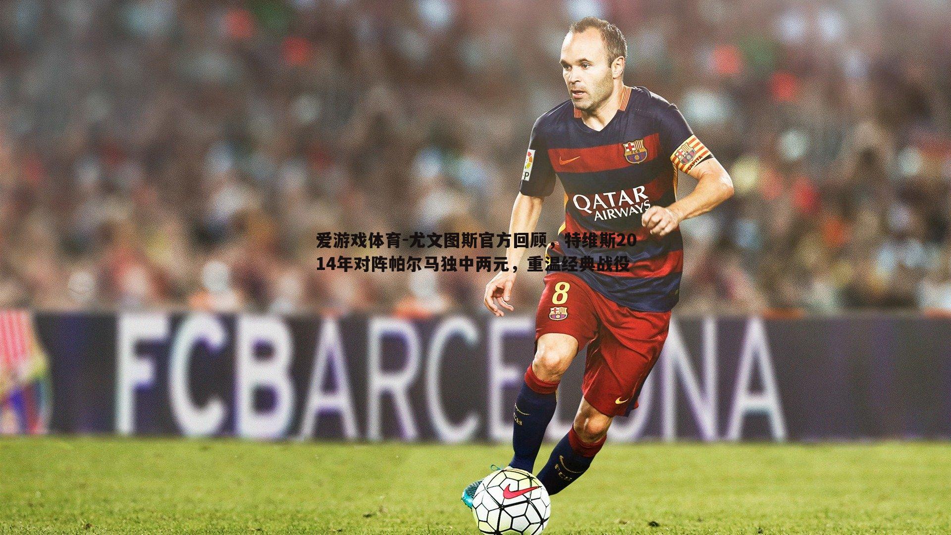 爱游戏体育-尤文图斯官方回顾，特维斯2014年对阵帕尔马独中两元，重温经典战役