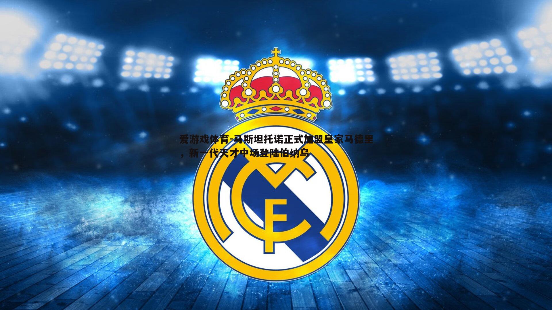 爱游戏体育-马斯坦托诺正式加盟皇家马德里，新一代天才中场登陆伯纳乌