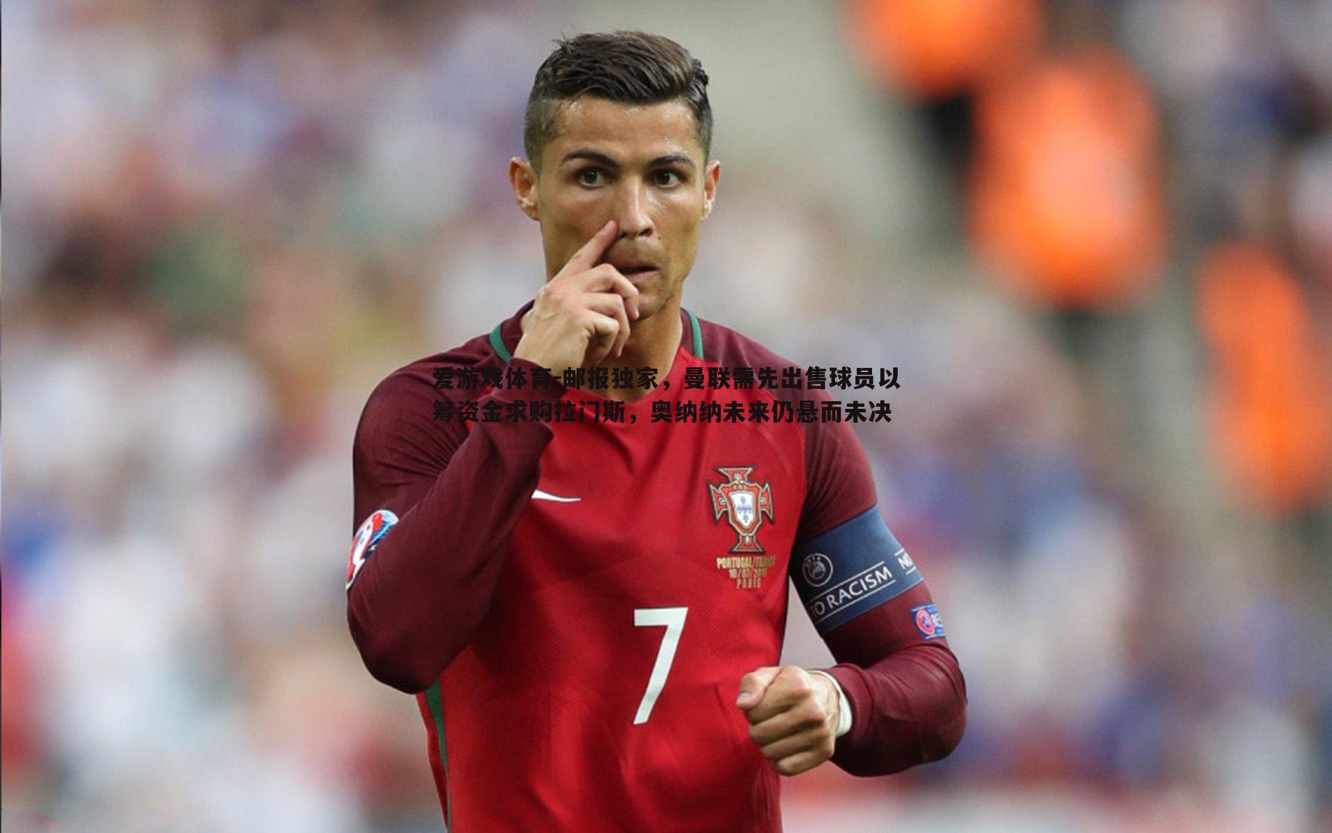 爱游戏体育-邮报独家，曼联需先出售球员以筹资金求购拉门斯，奥纳纳未来仍悬而未决