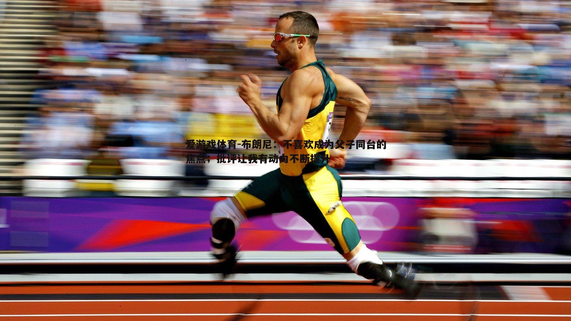 爱游戏体育-布朗尼：不喜欢成为父子同台的焦点；批评让我有动力不断提升