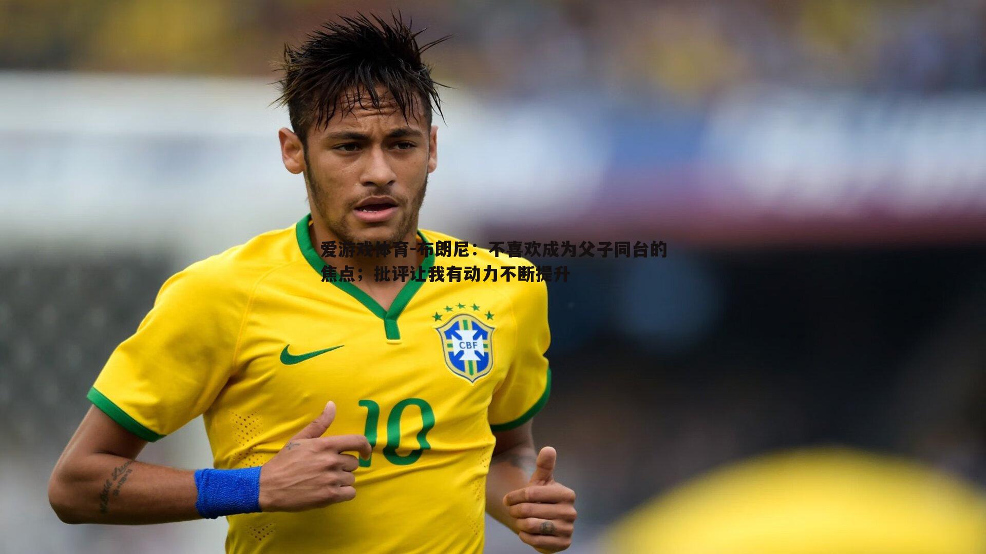 布朗尼：不喜欢成为父子同台的焦点；批评让我有动力不断提升