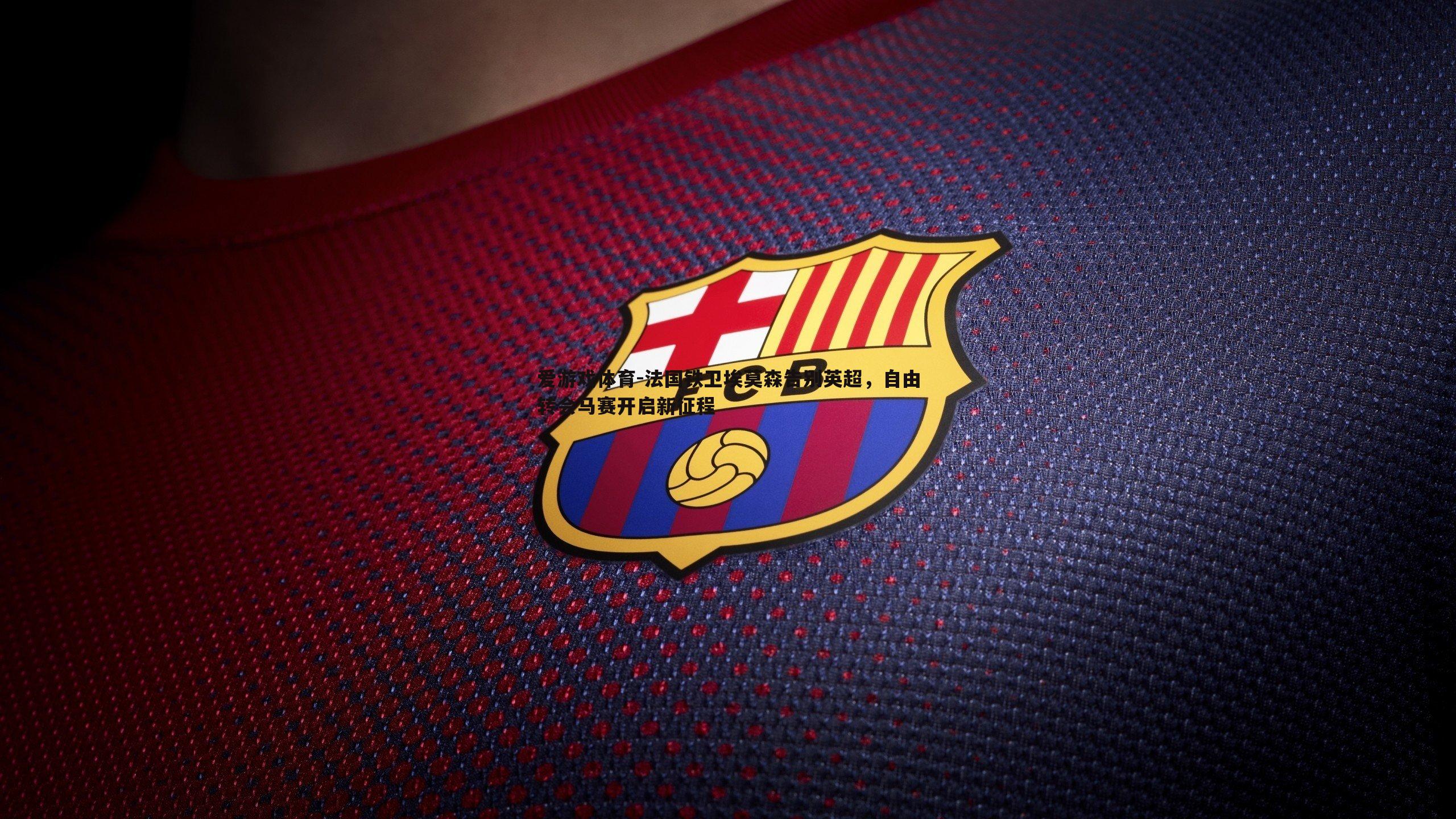 爱游戏体育-法国铁卫埃莫森告别英超，自由转会马赛开启新征程